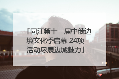 同江第十一届中俄边境文化季启幕 24项活动尽展边城魅力