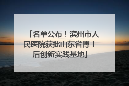 名单公布！滨州市人民医院获批山东省博士后创新实践基地