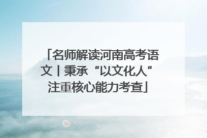 名师解读河南高考语文丨秉承“以文化人” 注重核心能力考查