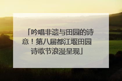 吟唱非遗与田园的诗意！第八届都江堰田园诗歌节浪漫呈现