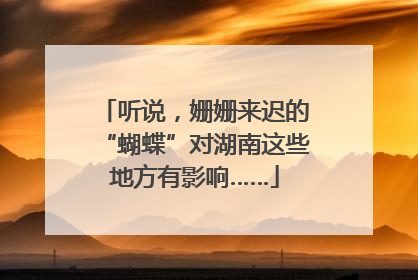 听说，姗姗来迟的“蝴蝶”对湖南这些地方有影响……