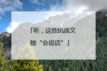 听，这些抗战文物“会说话”