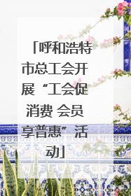 呼和浩特市总工会开展“工会促消费 会员享普惠”活动