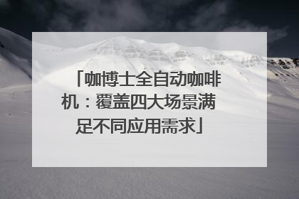 咖博士全自动咖啡机：覆盖四大场景满足不同应用需求
