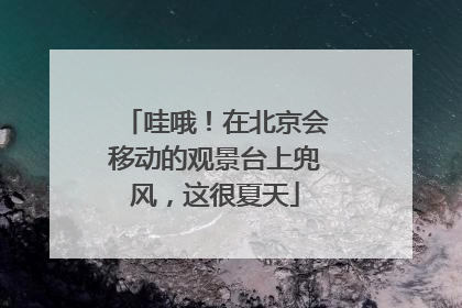 哇哦！在北京会移动的观景台上兜风，这很夏天