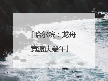 哈尔滨：龙舟竞渡庆端午