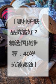 哪种护肤品抗皱好？精选国货推荐：40岁抗皱紧致