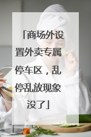 商场外设置外卖专属停车区，乱停乱放现象没了