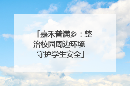 嘉禾普满乡：整治校园周边环境 守护学生安全