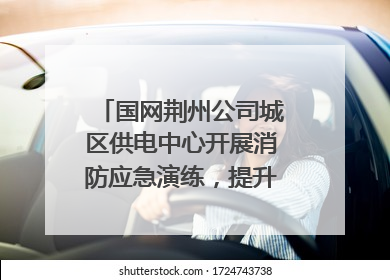 国网荆州公司城区供电中心开展消防应急演练，提升应急处置能力