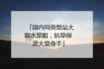国内同类型最大取水泵船，抗旱保灌大显身手