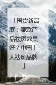 国货新高度：哪款产品祛斑效果好？中国十大祛斑品牌