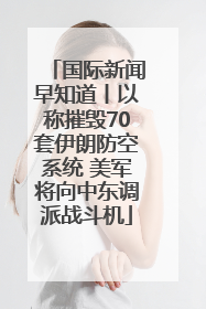 国际新闻早知道丨以称摧毁70套伊朗防空系统 美军将向中东调派战斗机