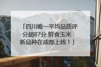 四川唯一平均品质评分超87分 鲜食玉米新品种在成都上线！