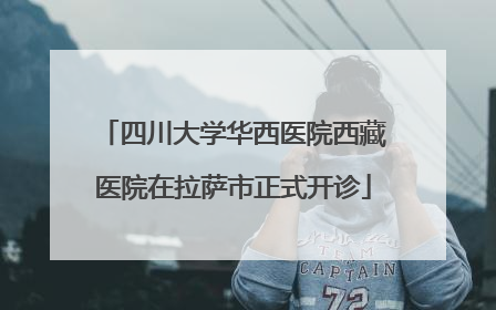 四川大学华西医院西藏医院在拉萨市正式开诊