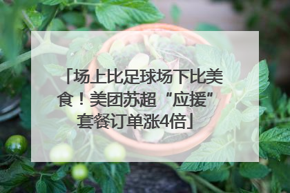 场上比足球场下比美食！美团苏超“应援”套餐订单涨4倍