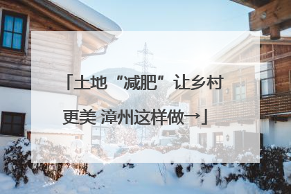 土地“减肥”让乡村更美 漳州这样做→