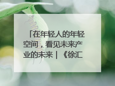 在年轻人的年轻空间，看见未来产业的未来｜《徐汇报》周周见