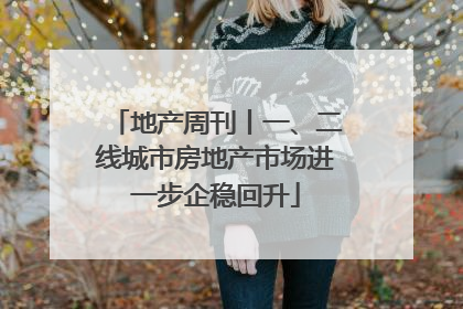 地产周刊丨一、二线城市房地产市场进一步企稳回升