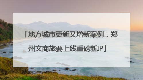 地方城市更新又增新案例，郑州文商旅要上线重磅新IP