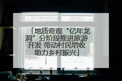 地质奇观“亿年龙洞”分阶段推进旅游开发 带动村民增收助力乡村振兴