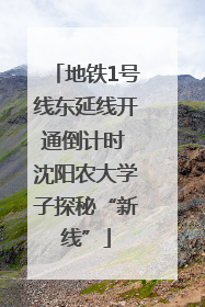 地铁1号线东延线开通倒计时 沈阳农大学子探秘“新线”