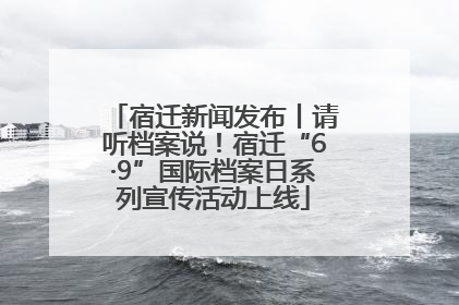 宿迁新闻发布丨请听档案说！宿迁“6·9”国际档案日系列宣传活动上线