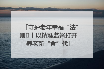 守护老年幸福“法”则⑮丨以精准监督打开养老新“食”代