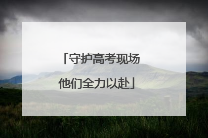 守护高考现场 他们全力以赴