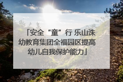 安全“童”行 乐山洙幼教育集团全福园区提高幼儿自我保护能力