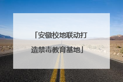 安徽校地联动打造禁毒教育基地