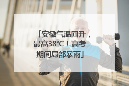 安徽气温回升，最高38℃！高考期间局部暴雨