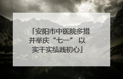 安阳市中医院多措并举庆“七一” 以实干实绩践初心