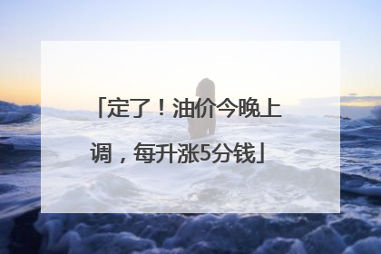 定了！油价今晚上调，每升涨5分钱