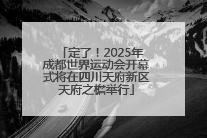 定了！2025年成都世界运动会开幕式将在四川天府新区天府之檐举行