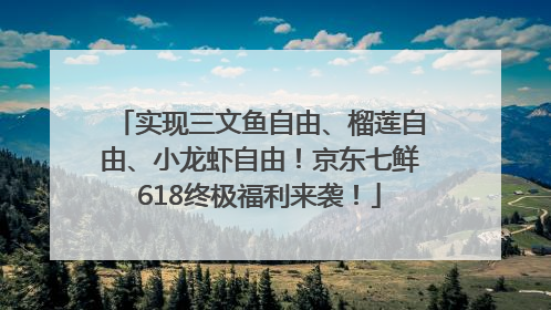 实现三文鱼自由、榴莲自由、小龙虾自由！京东七鲜618终极福利来袭！