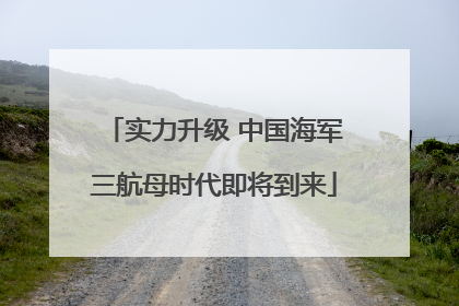 实力升级 中国海军三航母时代即将到来