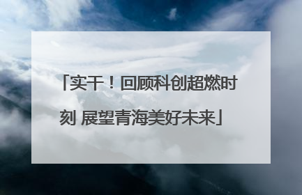 实干！回顾科创超燃时刻 展望青海美好未来