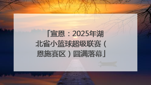 宣恩：2025年湖北省小篮球超级联赛（恩施赛区）圆满落幕