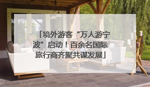 境外游客“万人游宁波”启动！百余名国际旅行商齐聚共谋发展