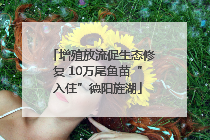 增殖放流促生态修复 10万尾鱼苗“入住”德阳旌湖