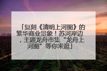 复刻《清明上河图》的繁华商业景象！苏河岸边，主题龙舟市集“龙舟上河图”等你来逛