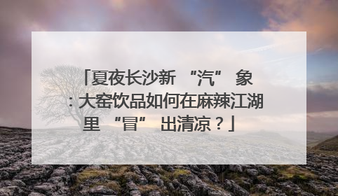 夏夜长沙新 “汽” 象：大窑饮品如何在麻辣江湖里 “冒” 出清凉？