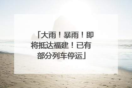 大雨！暴雨！即将抵达福建！已有部分列车停运