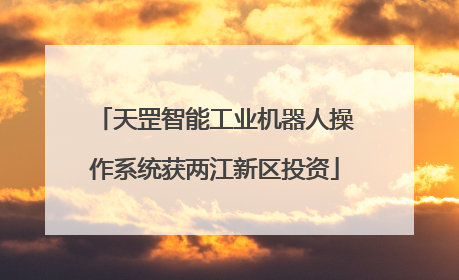 天罡智能工业机器人操作系统获两江新区投资
