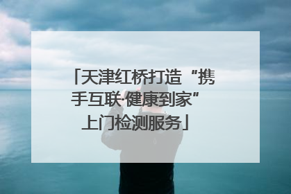 天津红桥打造“携手互联·健康到家”上门检测服务