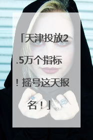 天津投放2.5万个指标！摇号这天报名！