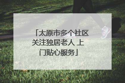 太原市多个社区关注独居老人 上门贴心服务