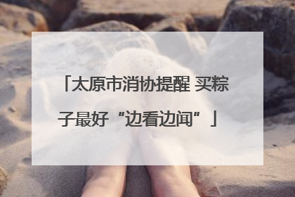 太原市消协提醒 买粽子最好“边看边闻”