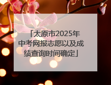 太原市2025年中考网报志愿以及成绩查询时间确定
